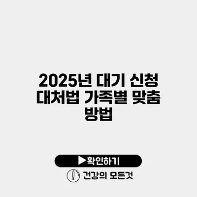 2025년 대기 신청 대처법 가족별 맞춤 방법