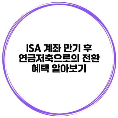 ISA 계좌 만기 후 연금저축으로의 전환 혜택 알아보기