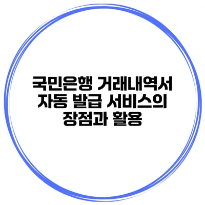 국민은행 거래내역서 자동 발급 서비스의 장점과 활용