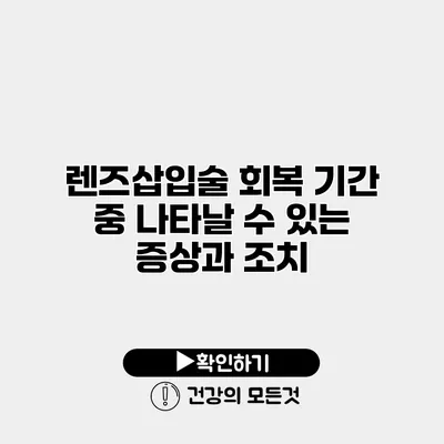 렌즈삽입술 회복 기간 중 나타날 수 있는 증상과 조치