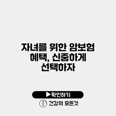 자녀를 위한 암보험 혜택, 신중하게 선택하자