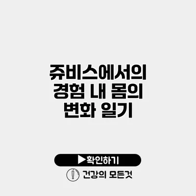 쥬비스에서의 경험 내 몸의 변화 일기