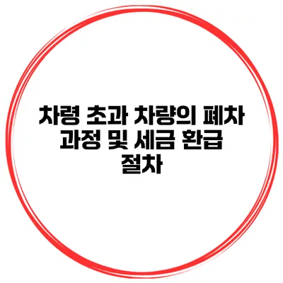 차령 초과 차량의 폐차 과정 및 세금 환급 절차