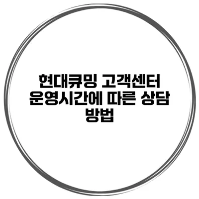현대큐밍 고객센터 운영시간에 따른 상담 방법
