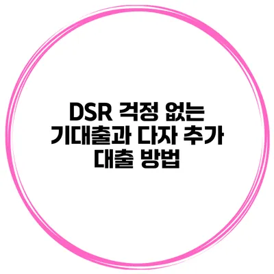 DSR 걱정 없는 기대출과 다자 추가 대출 방법