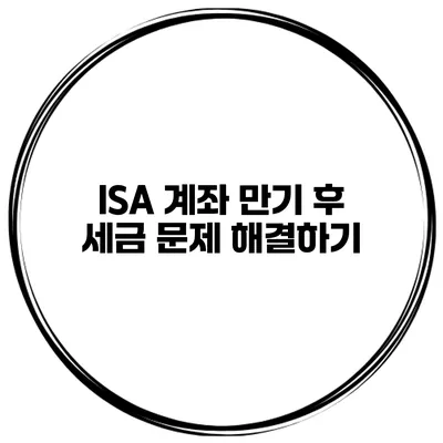 ISA 계좌 만기 후 세금 문제 해결하기