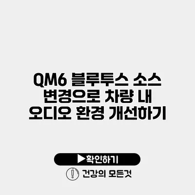 QM6 블루투스 소스 변경으로 차량 내 오디오 환경 개선하기