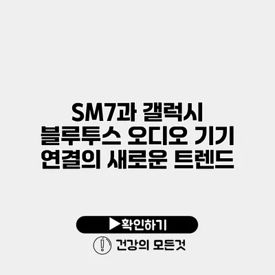 SM7과 갤럭시 블루투스 오디오 기기 연결의 새로운 트렌드