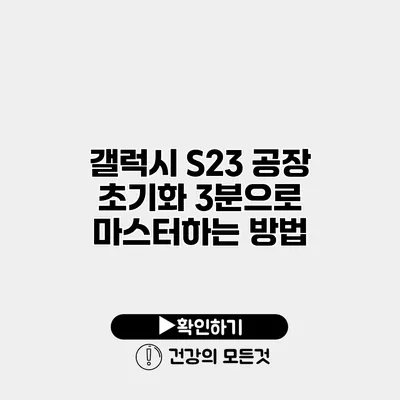 갤럭시 S23 공장 초기화 3분으로 마스터하는 방법