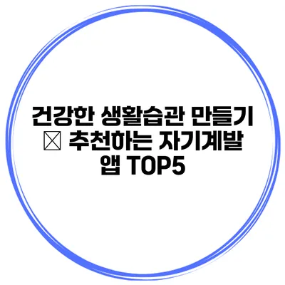 건강한 생활습관 만들기 – 추천하는 자기계발 앱 TOP5