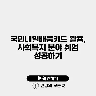 국민내일배움카드 활용, 사회복지 분야 취업 성공하기