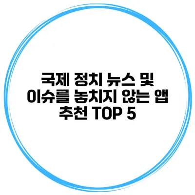 국제 정치 뉴스 및 이슈를 놓치지 않는 앱 추천 TOP 5