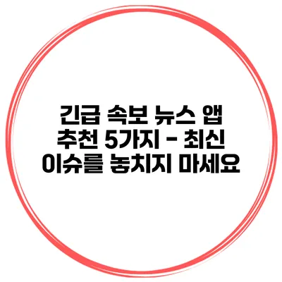 긴급 속보 뉴스 앱 추천 5가지 - 최신 이슈를 놓치지 마세요