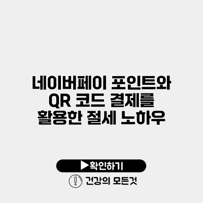 네이버페이 포인트와 QR 코드 결제를 활용한 절세 노하우