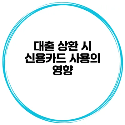 대출 상환 시 신용카드 사용의 영향