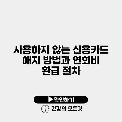 사용하지 않는 신용카드 해지 방법과 연회비 환급 절차