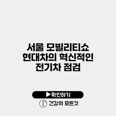 서울 모빌리티쇼 현대차의 혁신적인 전기차 점검