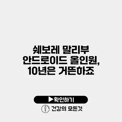 쉐보레 말리부 안드로이드 올인원, 10년은 거뜬하죠
