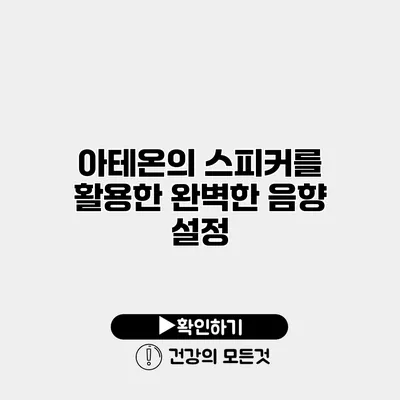 아테온의 스피커를 활용한 완벽한 음향 설정