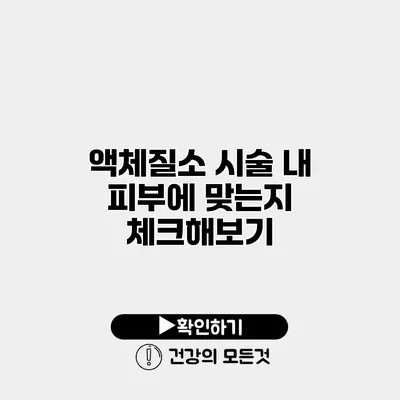 액체질소 시술 내 피부에 맞는지 체크해보기