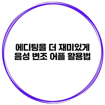 에디팅을 더 재미있게 음성 변조 어플 활용법