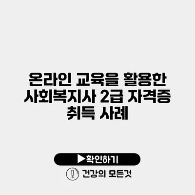 온라인 교육을 활용한 사회복지사 2급 자격증 취득 사례