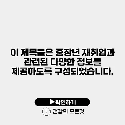이 제목들은 중장년 재취업과 관련된 다양한 정보를 제공하도록 구성되었습니다.