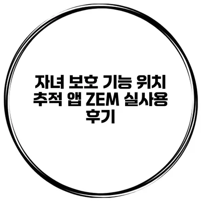 자녀 보호 기능 위치 추적 앱 ZEM 실사용 후기
