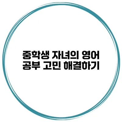 중학생 자녀의 영어 공부 고민 해결하기