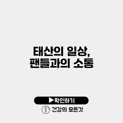 태산의 일상, 팬들과의 소통