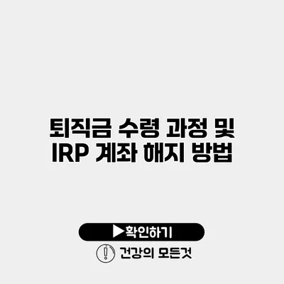 퇴직금 수령 과정 및 IRP 계좌 해지 방법